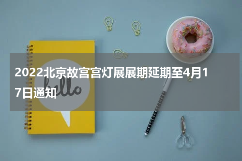 2022北京故宫宫灯展展期延期至4月17日通知