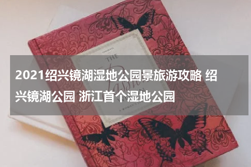 2021绍兴镜湖湿地公园景旅游攻略 绍兴镜湖公园 浙江首个湿地公园