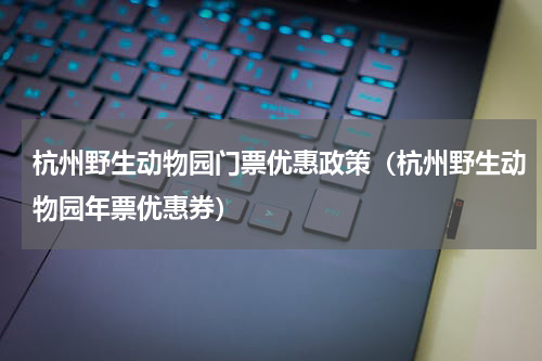 杭州野生动物园门票优惠政策（杭州野生动物园年票优惠券）