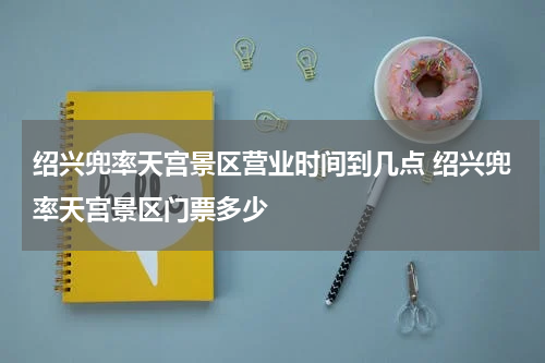 绍兴兜率天宫景区营业时间到几点 绍兴兜率天宫景区门票多少