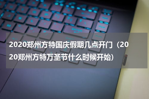 2020郑州方特国庆假期几点开门（2020郑州方特万圣节什么时候开始）