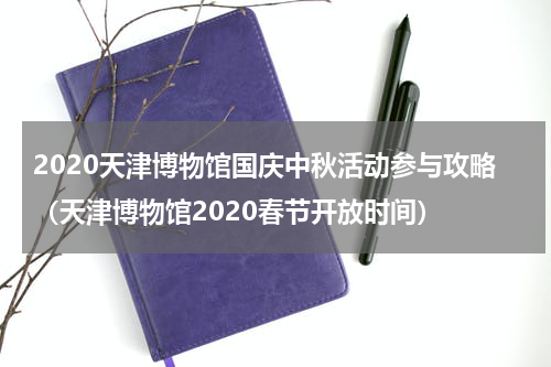 2020天津博物馆国庆中秋活动参与攻略（天津博物馆2020春节开放时间）