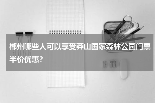 郴州哪些人可以享受莽山国家森林公园门票半价优惠？