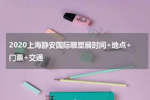 2020上海静安国际雕塑展时间+地点+门票+交通