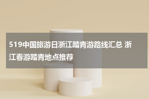 519中国旅游日浙江踏青游路线汇总 浙江春游踏青地点推荐
