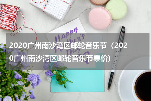 2020广州南沙湾区邮轮音乐节（2020广州南沙湾区邮轮音乐节票价）