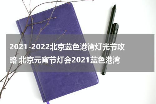 2021-2022北京蓝色港湾灯光节攻略 北京元宵节灯会2021蓝色港湾