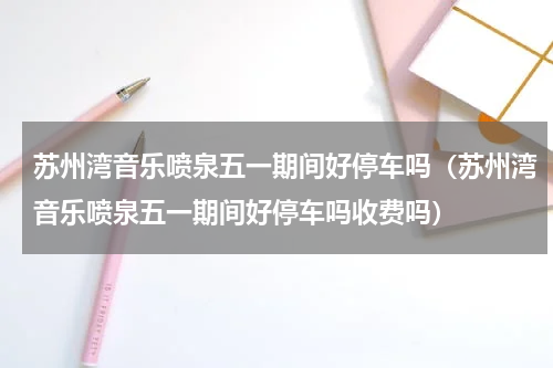 苏州湾音乐喷泉五一期间好停车吗（苏州湾音乐喷泉五一期间好停车吗收费吗）