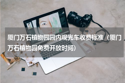 厦门万石植物园园内观光车收费标准（厦门万石植物园免费开放时间）