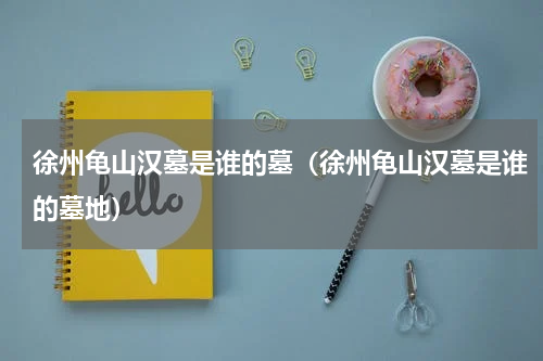 徐州龟山汉墓是谁的墓（徐州龟山汉墓是谁的墓地）