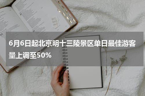 6月6日起北京明十三陵景区单日最佳游客量上调至50%