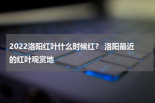 2022洛阳红叶什么时候红？ 洛阳最近的红叶观赏地