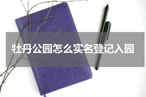 牡丹公园怎么实名登记入园