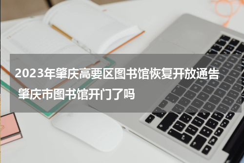 2023年肇庆高要区图书馆恢复开放通告 肇庆市图书馆开门了吗