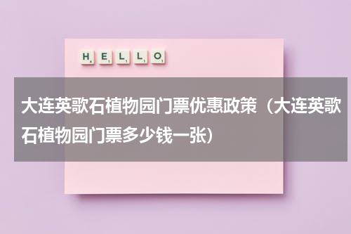 大连英歌石植物园门票优惠政策（大连英歌石植物园门票多少钱一张）