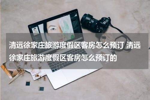 清远徐家庄旅游度假区客房怎么预订 清远徐家庄旅游度假区客房怎么预订的