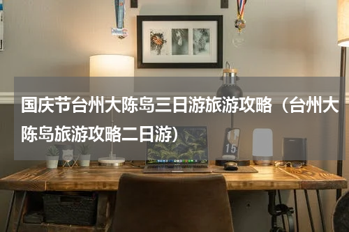 国庆节台州大陈岛三日游旅游攻略（台州大陈岛旅游攻略二日游）