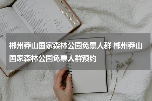 郴州莽山国家森林公园免票人群 郴州莽山国家森林公园免票人群预约