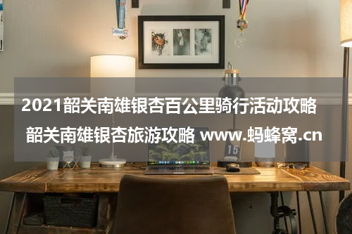 2021韶关南雄银杏百公里骑行活动攻略 韶关南雄银杏旅游攻略 www.蚂蜂窝.cn