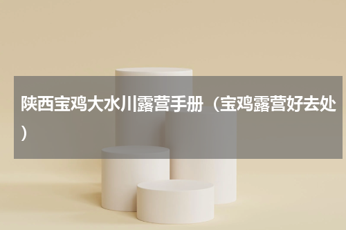 陕西宝鸡大水川露营手册（宝鸡露营好去处）