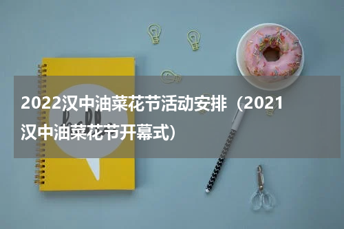 2022汉中油菜花节活动安排（2021汉中油菜花节开幕式）