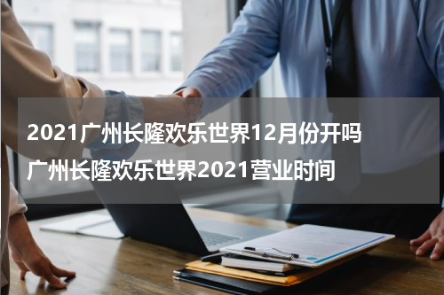 2021广州长隆欢乐世界12月份开吗 广州长隆欢乐世界2021营业时间