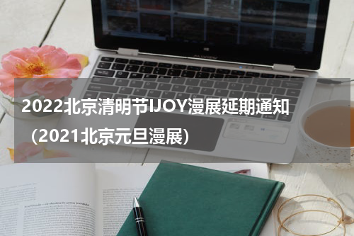 2022北京清明节IJOY漫展延期通知（2021北京元旦漫展）