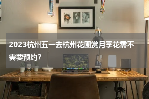 2023杭州五一去杭州花圃赏月季花需不需要预约？