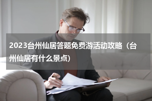 2023台州仙居答题免费游活动攻略（台州仙居有什么景点）
