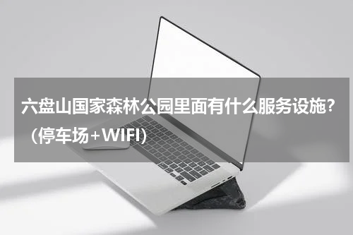 六盘山国家森林公园里面有什么服务设施？（停车场+WIFI）