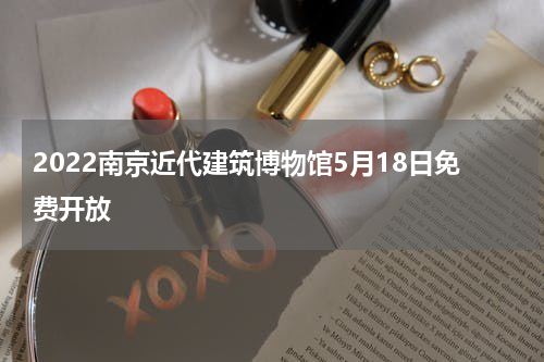 2022南京近代建筑博物馆5月18日免费开放