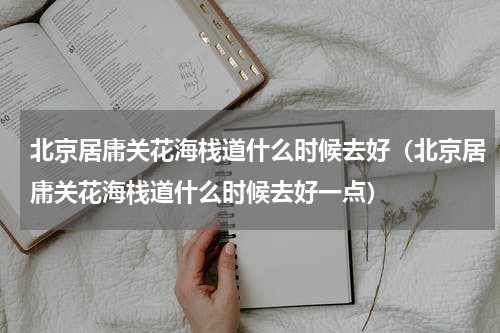 北京居庸关花海栈道什么时候去好（北京居庸关花海栈道什么时候去好一点）