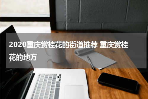 2020重庆赏桂花的街道推荐 重庆赏桂花的地方