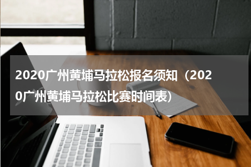 2020广州黄埔马拉松报名须知（2020广州黄埔马拉松比赛时间表）