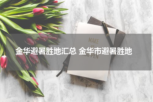 金华避暑胜地汇总 金华市避暑胜地
