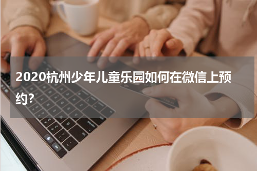 2020杭州少年儿童乐园如何在微信上预约？