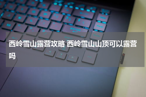 西岭雪山露营攻略 西岭雪山山顶可以露营吗