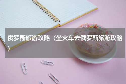 俄罗斯旅游攻略（坐火车去俄罗斯旅游攻略）