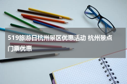 519旅游日杭州景区优惠活动 杭州景点门票优惠
