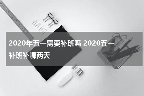 2020年五一需要补班吗 2020五一补班补哪两天