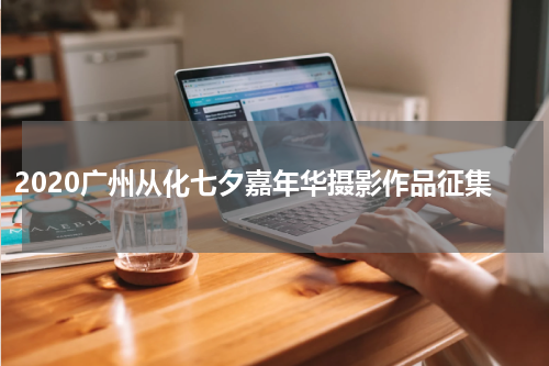 2020广州从化七夕嘉年华摄影作品征集