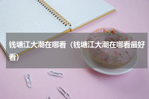 钱塘江大潮在哪看（钱塘江大潮在哪看最好看）