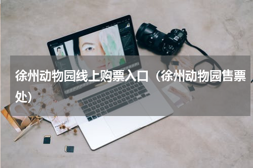 徐州动物园线上购票入口（徐州动物园售票处）