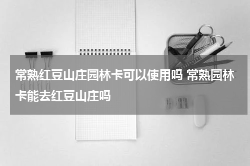 常熟红豆山庄园林卡可以使用吗 常熟园林卡能去红豆山庄吗
