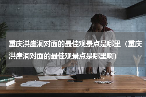 重庆洪崖洞对面的最佳观景点是哪里（重庆洪崖洞对面的最佳观景点是哪里啊）