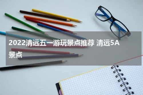 2022清远五一游玩景点推荐 清远5A景点
