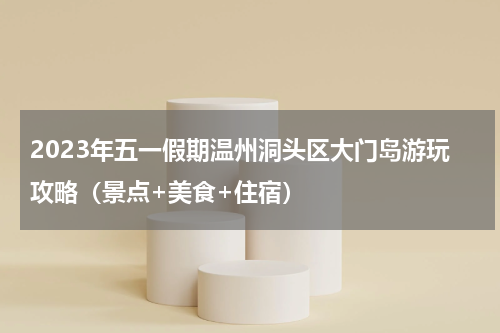2023年五一假期温州洞头区大门岛游玩攻略（景点+美食+住宿）