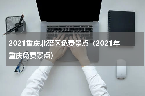 2021重庆北碚区免费景点（2021年重庆免费景点）