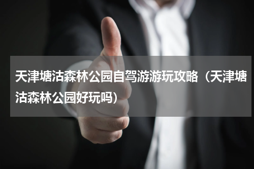 天津塘沽森林公园自驾游游玩攻略（天津塘沽森林公园好玩吗）