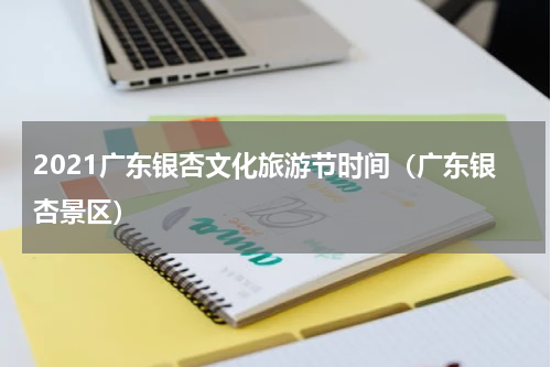 2021广东银杏文化旅游节时间（广东银杏景区）